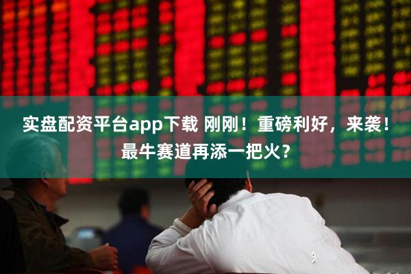 实盘配资平台app下载 刚刚！重磅利好，来袭！最牛赛道再添一把火？