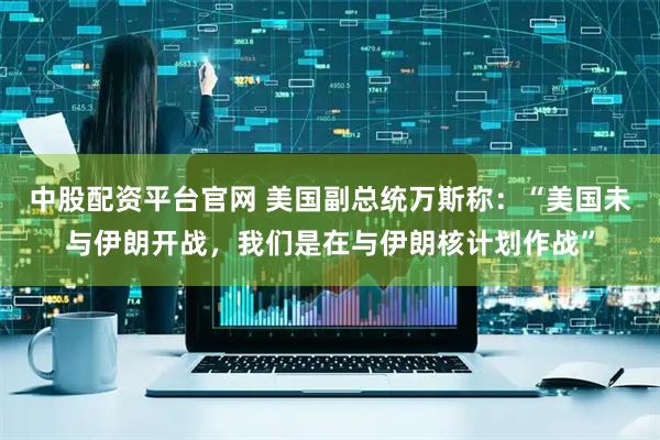 中股配资平台官网 美国副总统万斯称：“美国未与伊朗开战，我们是在与伊朗核计划作战”