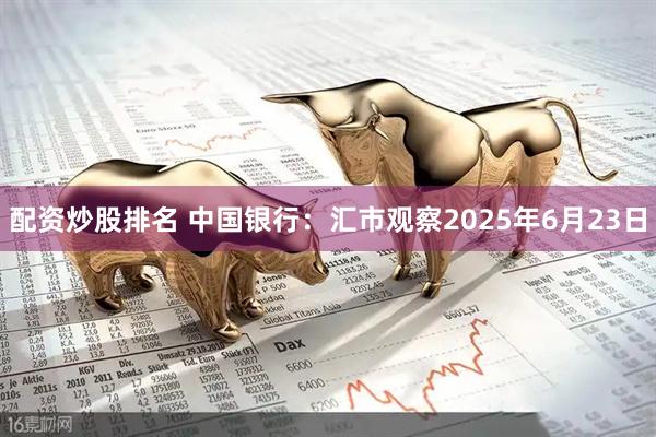 配资炒股排名 中国银行：汇市观察2025年6月23日