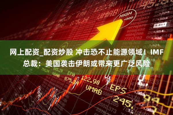 网上配资_配资炒股 冲击恐不止能源领域！IMF总裁：美国袭击伊朗或带来更广泛风险