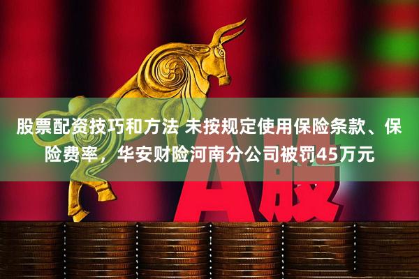 股票配资技巧和方法 未按规定使用保险条款、保险费率，华安财险河南分公司被罚45万元