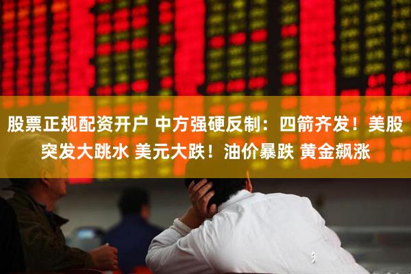 股票正规配资开户 中方强硬反制：四箭齐发！美股突发大跳水 美元大跌！油价暴跌 黄金飙涨
