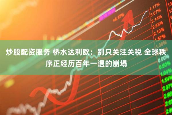 炒股配资服务 桥水达利欧：别只关注关税 全球秩序正经历百年一遇的崩塌