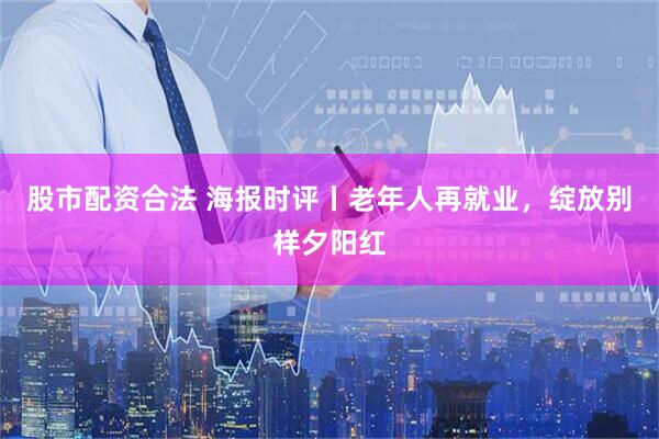 股市配资合法 海报时评丨老年人再就业，绽放别样夕阳红