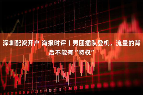 深圳配资开户 海报时评丨男团插队登机，流量的背后不能有“特权”