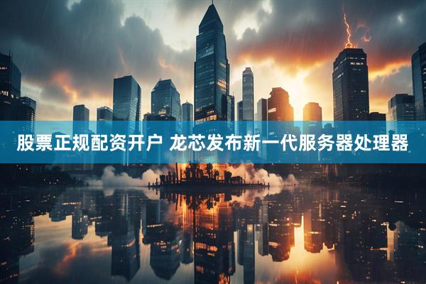 股票正规配资开户 龙芯发布新一代服务器处理器