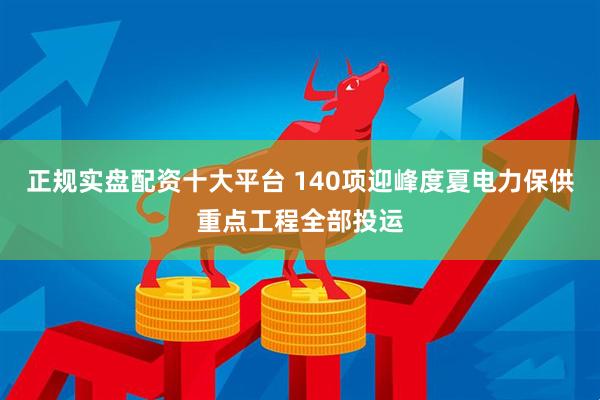 正规实盘配资十大平台 140项迎峰度夏电力保供重点工程全部投运