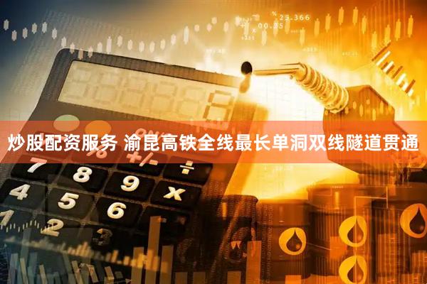 炒股配资服务 渝昆高铁全线最长单洞双线隧道贯通
