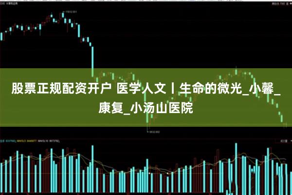 股票正规配资开户 医学人文丨生命的微光_小馨_康复_小汤山医院