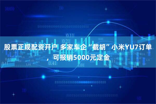 股票正规配资开户 多家车企“截胡”小米YU7订单，可报销5000元定金