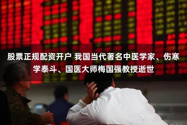 股票正规配资开户 我国当代著名中医学家、伤寒学泰斗、国医大师梅国强教授逝世