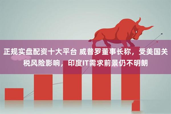 正规实盘配资十大平台 威普罗董事长称，受美国关税风险影响，印度IT需求前景仍不明朗