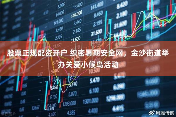 股票正规配资开户 织密暑期安全网，金沙街道举办关爱小候鸟活动