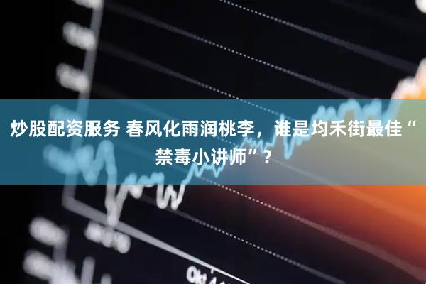 炒股配资服务 春风化雨润桃李，谁是均禾街最佳“禁毒小讲师”？