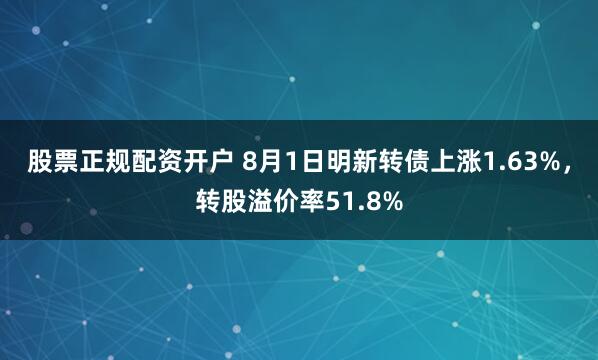 股票正规配资开户 8月1日明新转债上涨1.63%，转股溢价率51.8%