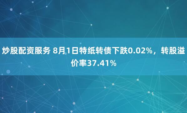 炒股配资服务 8月1日特纸转债下跌0.02%，转股溢价率37.41%