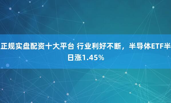 正规实盘配资十大平台 行业利好不断，半导体ETF半日涨1.45%