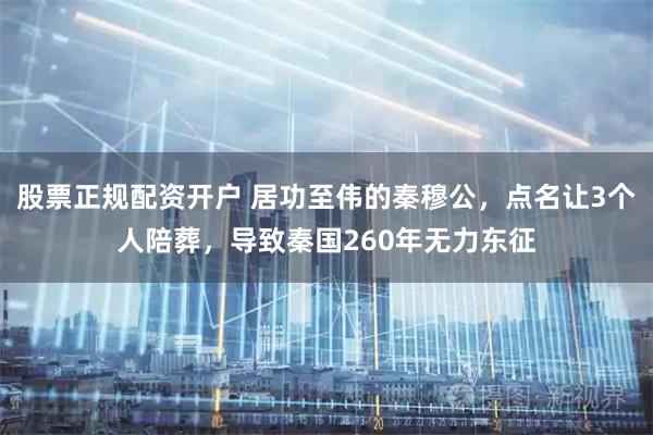 股票正规配资开户 居功至伟的秦穆公，点名让3个人陪葬，导致秦国260年无力东征