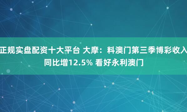 正规实盘配资十大平台 大摩：料澳门第三季博彩收入同比增12.5% 看好永利澳门