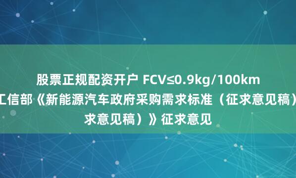 股票正规配资开户 FCV≤0.9kg/100km！财政部、工信部《新能源汽车政府采购需求标准（征求意见稿）》征求意见