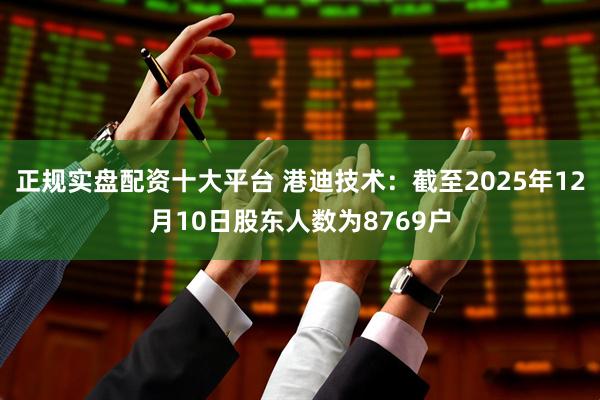 正规实盘配资十大平台 港迪技术：截至2025年12月10日股东人数为8769户