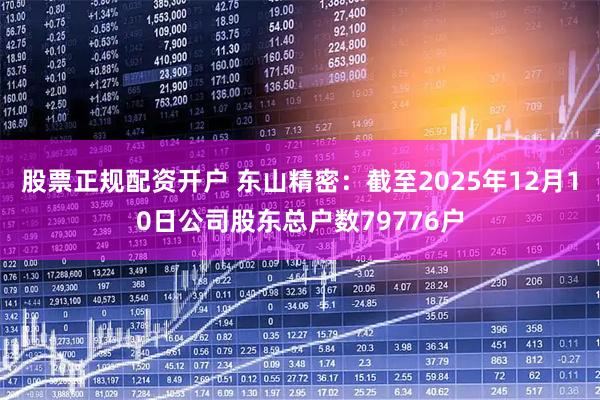 股票正规配资开户 东山精密：截至2025年12月10日公司股东总户数79776户